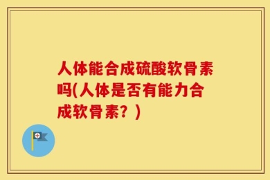 人体能合成硫酸软骨素吗(人体是否有能力合成软骨素？)