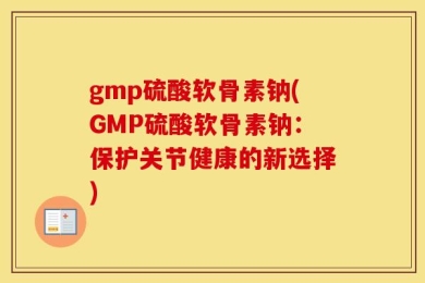 gmp硫酸软骨素钠(GMP硫酸软骨素钠：保护关节健康的新选择)