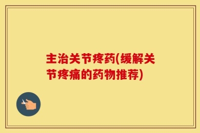 主治关节疼药(缓解关节疼痛的药物推荐)