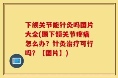 下颌关节能针灸吗图片大全(颞下颌关节疼痛怎么办？针灸治疗可行吗？【图片】)