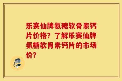 乐赛仙牌氨糖软骨素钙片价格？了解乐赛仙牌氨糖软骨素钙片的市场价？