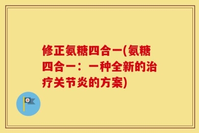 修正氨糖四合一(氨糖四合一：一种全新的治疗关节炎的方案)