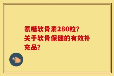 氨糖软骨素280粒？关于软骨保健的有效补充品？