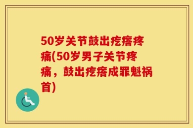 50岁关节鼓出疙瘩疼痛(50岁男子关节疼痛，鼓出疙瘩成罪魁祸首)