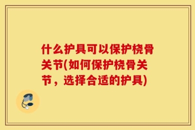 什么护具可以保护桡骨关节(如何保护桡骨关节，选择合适的护具)