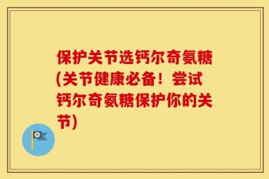 保护关节选钙尔奇氨糖(关节健康必备！尝试钙尔奇氨糖保护你的关节)