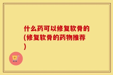 什么药可以修复软骨的(修复软骨的药物推荐)