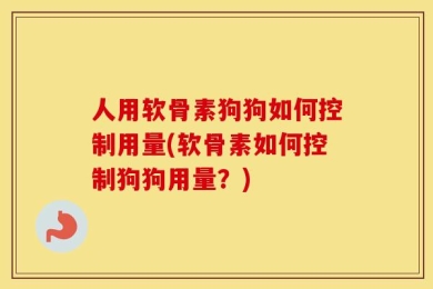 人用软骨素狗狗如何控制用量(软骨素如何控制狗狗用量？)