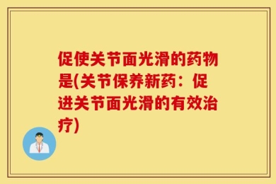 促使关节面光滑的药物是(关节保养新药：促进关节面光滑的有效治疗)