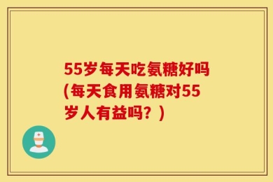 55岁每天吃氨糖好吗(每天食用氨糖对55岁人有益吗？)
