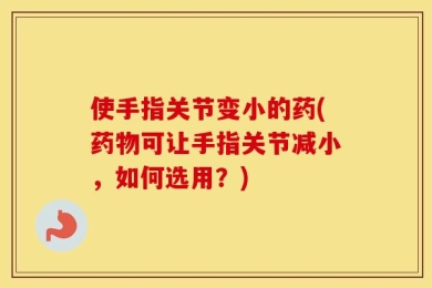 使手指关节变小的药(药物可让手指关节减小，如何选用？)