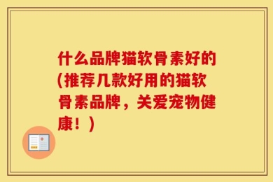 什么品牌猫软骨素好的(推荐几款好用的猫软骨素品牌，关爱宠物健康！)