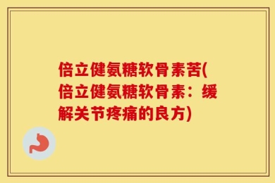 倍立健氨糖软骨素苦(倍立健氨糖软骨素：缓解关节疼痛的良方)