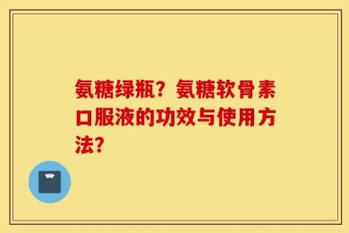 氨糖绿瓶？氨糖软骨素口服液的功效与使用方法？