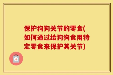 保护狗狗关节的零食(如何通过给狗狗食用特定零食来保护其关节)