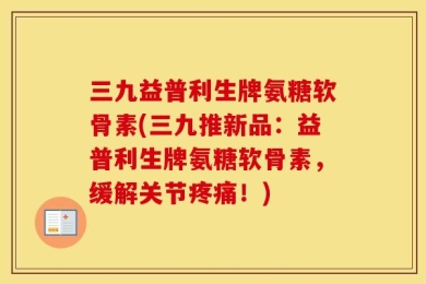 三九益普利生牌氨糖软骨素(三九推新品：益普利生牌氨糖软骨素，缓解关节疼痛！)