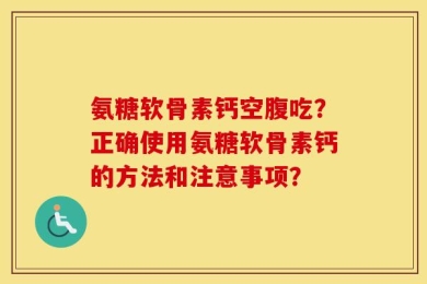 氨糖软骨素钙空腹吃？正确使用氨糖软骨素钙的方法和注意事项？