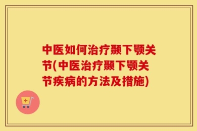 中医如何治疗颞下颚关节(中医治疗颞下颚关节疾病的方法及措施)
