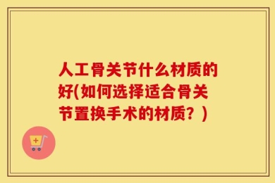 人工骨关节什么材质的好(如何选择适合骨关节置换手术的材质？)
