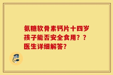 氨糖软骨素钙片十四岁孩子能否安全食用？？医生详细解答？