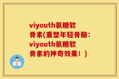 viyouth氨糖软骨素(重塑年轻骨骼：viyouth氨糖软骨素的神奇效果！)