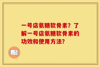一号店氨糖软骨素？了解一号店氨糖软骨素的功效和使用方法？