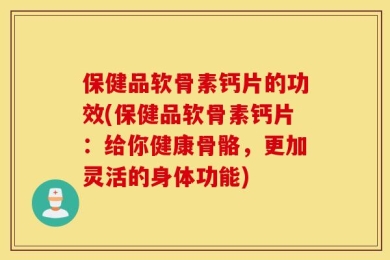 保健品软骨素钙片的功效(保健品软骨素钙片：给你健康骨骼，更加灵活的身体功能)