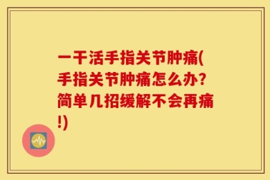 一干活手指关节肿痛(手指关节肿痛怎么办？简单几招缓解不会再痛!)