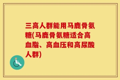 三高人群能用马鹿骨氨糖(马鹿骨氨糖适合高血脂、高血压和高尿酸人群)
