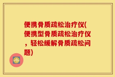 便携骨质疏松治疗仪(便携型骨质疏松治疗仪，轻松缓解骨质疏松问题)