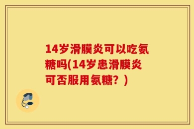14岁滑膜炎可以吃氨糖吗(14岁患滑膜炎可否服用氨糖？)