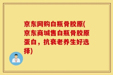 京东网购白瓶骨胶原(京东商城售白瓶骨胶原蛋白，抗衰老养生好选择)