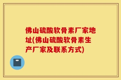 佛山硫酸软骨素厂家地址(佛山硫酸软骨素生产厂家及联系方式)