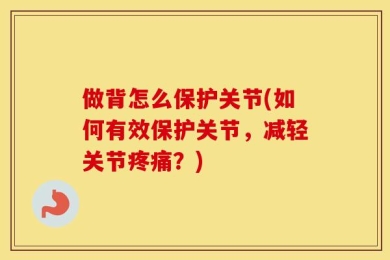 做背怎么保护关节(如何有效保护关节，减轻关节疼痛？)