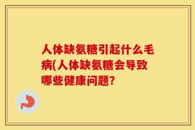 人体缺氨糖引起什么毛病(人体缺氨糖会导致哪些健康问题？