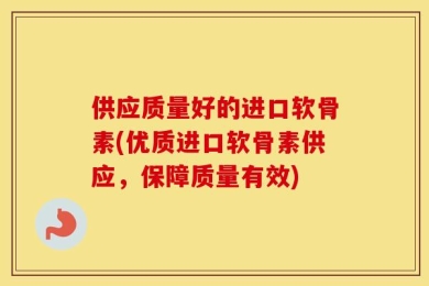 供应质量好的进口软骨素(优质进口软骨素供应，保障质量有效)