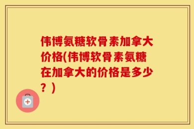 伟博氨糖软骨素加拿大价格(伟博软骨素氨糖在加拿大的价格是多少？)