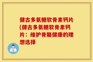 健古多氨糖软骨素钙片(健古多氨糖软骨素钙片：维护骨骼健康的理想选择