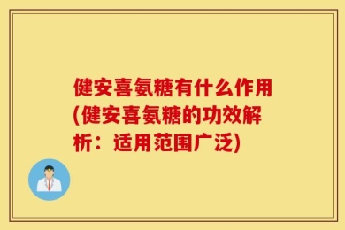 健安喜氨糖有什么作用(健安喜氨糖的功效解析：适用范围广泛)