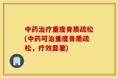 中药治疗重度骨质疏松(中药可治重度骨质疏松，疗效显著)