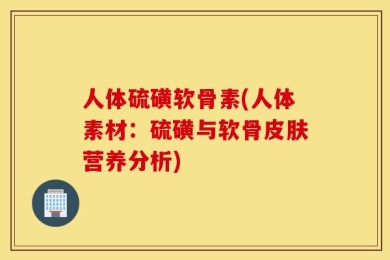 人体硫磺软骨素(人体素材：硫磺与软骨皮肤营养分析)
