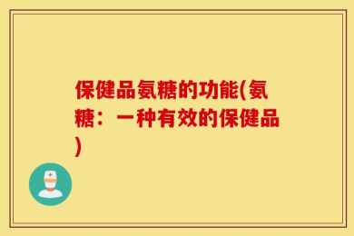 保健品氨糖的功能(氨糖：一种有效的保健品)