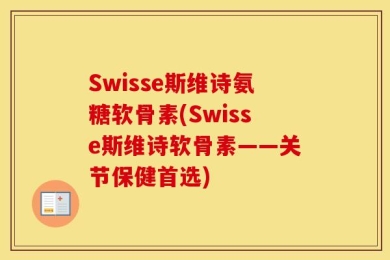 Swisse斯维诗氨糖软骨素(Swisse斯维诗软骨素——关节保健首选)