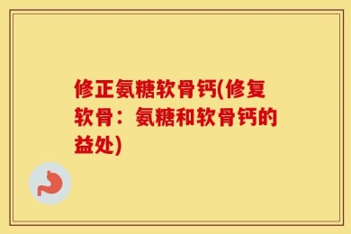 修正氨糖软骨钙(修复软骨：氨糖和软骨钙的益处)