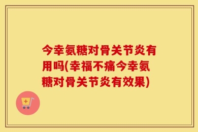 今幸氨糖对骨关节炎有用吗(幸福不痛今幸氨糖对骨关节炎有效果)