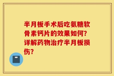 半月板手术后吃氨糖软骨素钙片的效果如何？详解药物治疗半月板损伤？