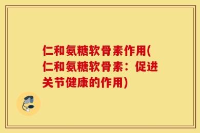仁和氨糖软骨素作用(仁和氨糖软骨素：促进关节健康的作用)