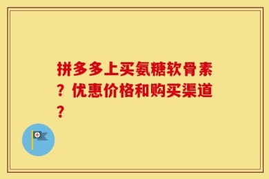 拼多多上买氨糖软骨素？优惠价格和购买渠道？