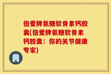 倍爱牌氨糖软骨素钙胶囊(倍爱牌氨糖软骨素钙胶囊：你的关节健康专家)