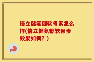 倍立健氨糖软骨素怎么样(倍立健氨糖软骨素效果如何？)